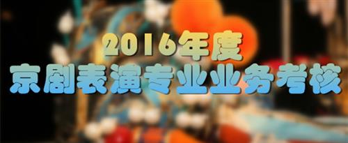 来日本骚骚逼女孩操逼了国家京剧院2016年度京剧表演专业业务考...